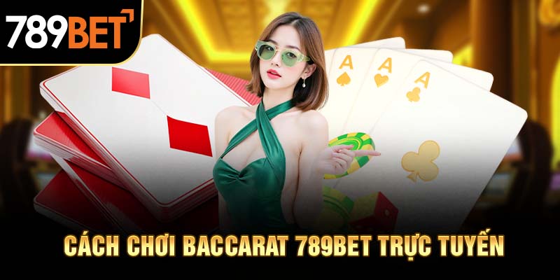 Cách Chơi Baccarat 789BET Trực Tuyến Luôn Thắng